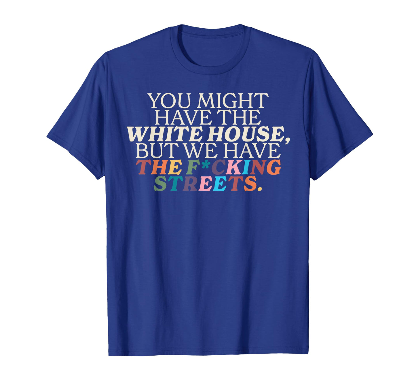 You Might Have The White House We Have The Fucking Streets T-Shirt