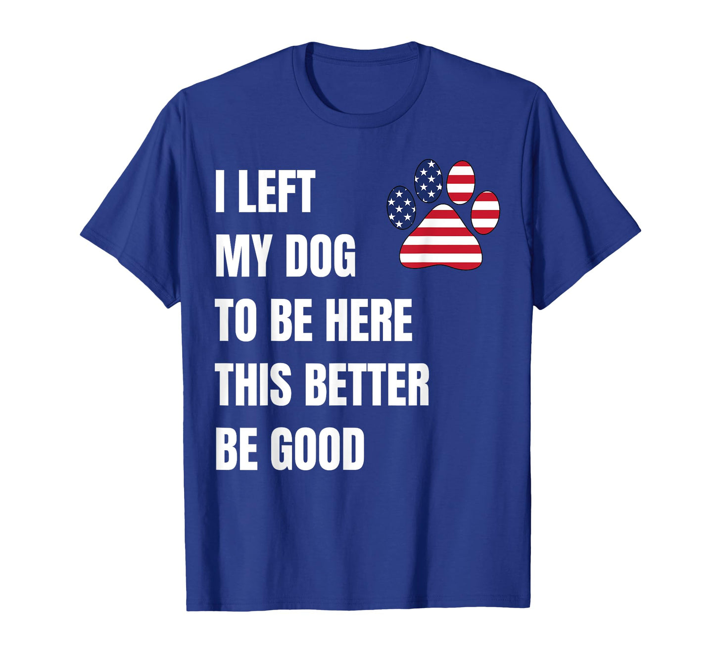 I Left My Dog to Be Here This Better Be Good T-Shirt for Men Women