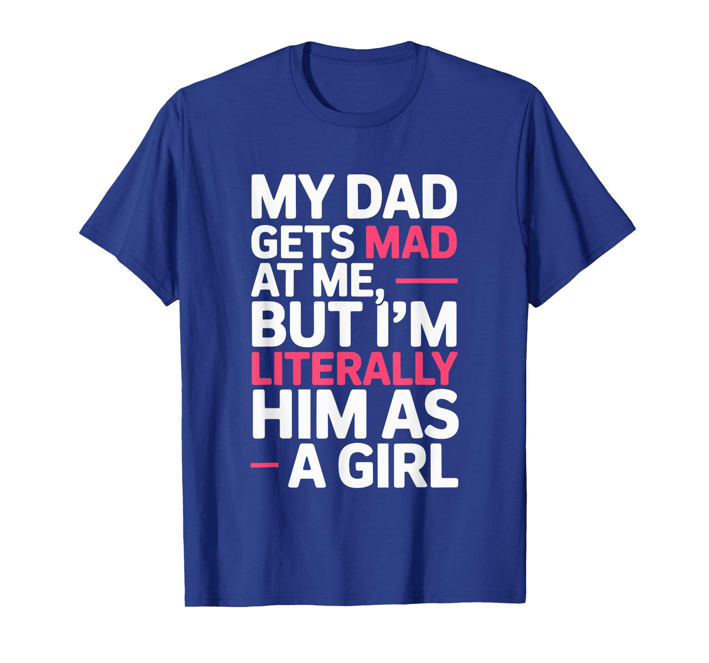 My Dad Gets Mad at Me But I'm Literally Him As A Girl Joke T-Shirt