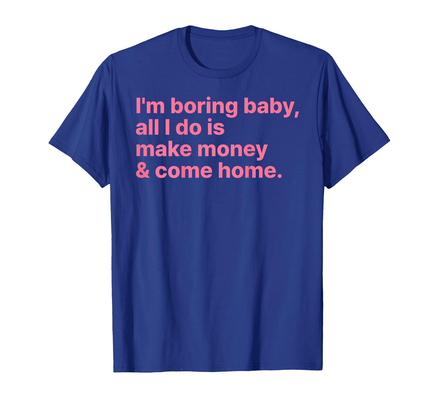 I'm Boring Baby All I Do is Make Money and Come Home ON Back T-Shirt