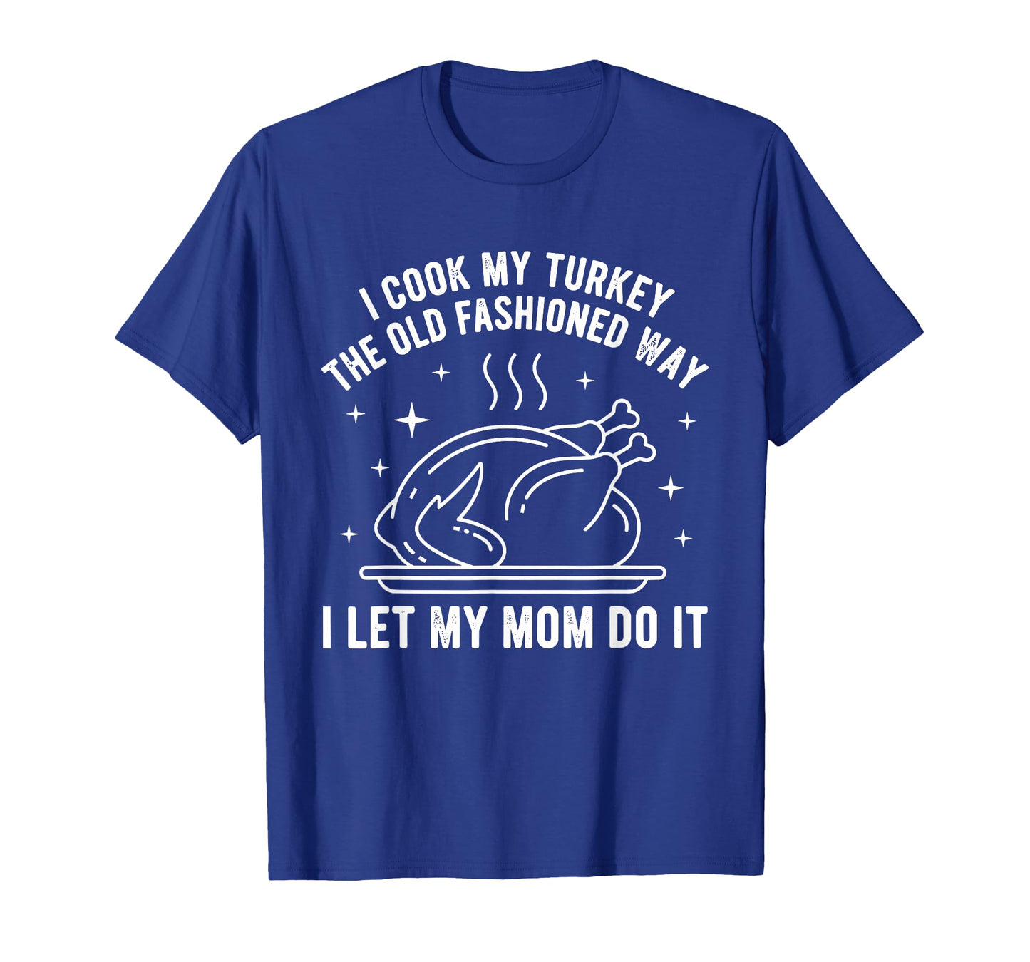I Cook My Turkey The Old Fashioned Way I Let My Mom Do It T-Shirt