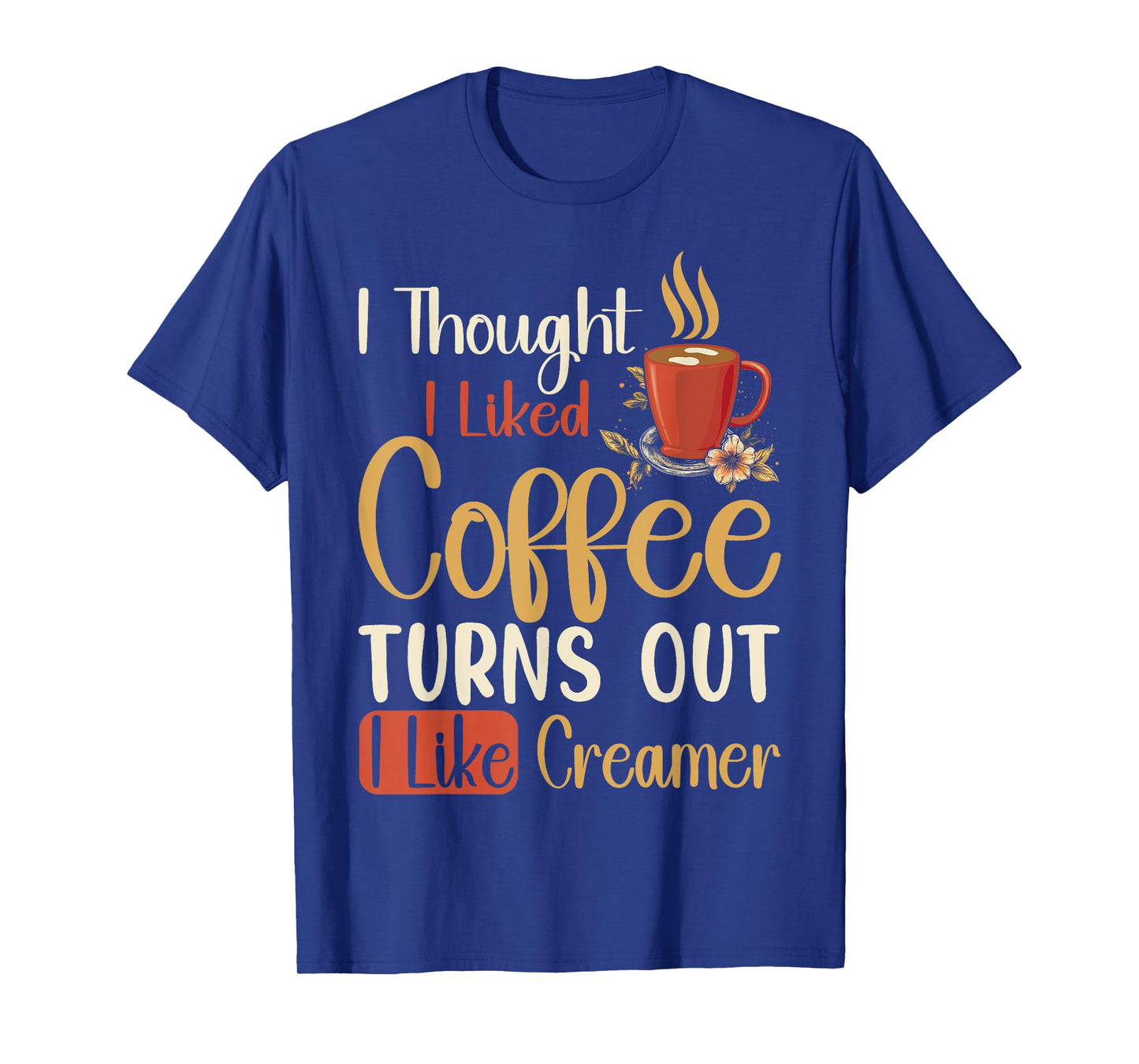 I Thought I Liked Coffee Turns Out I Like Creamer Funny Gift T-Shirt