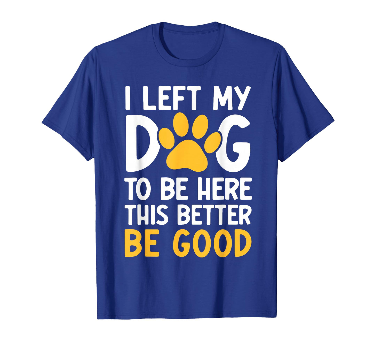 I Left My Dog To Be Here This Better Be Good T-Shirt