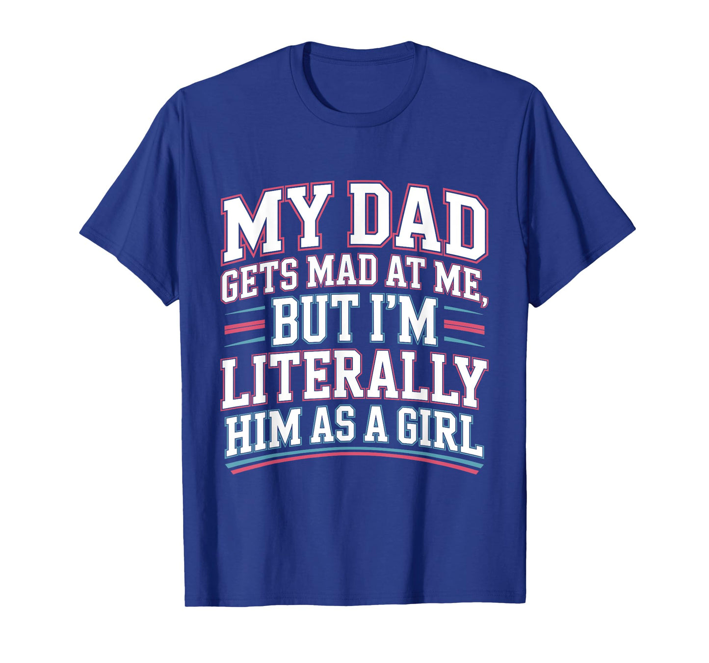 My Dad Gets Mad at Me But I'm Literally Him As A Girl Joke T-Shirt