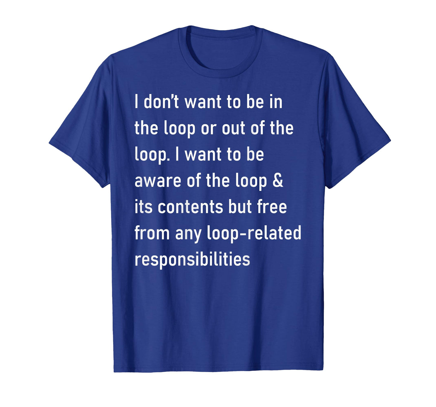 I Don't Want to Be in The Loop Or Out of The Loop (On Back) T-Shirt