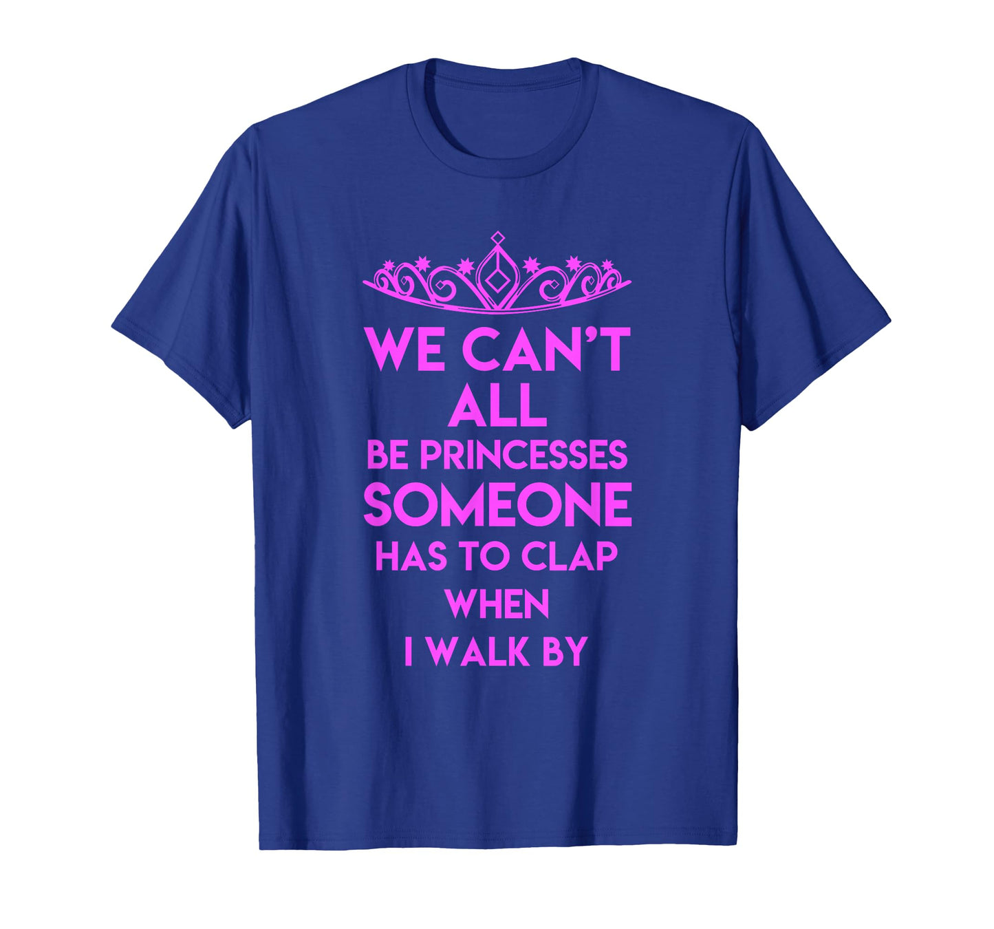 We Can't All Be Princesses Some Clap When I Walk By - Sassy T-Shirt