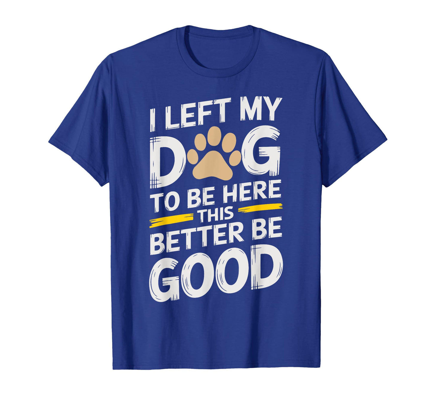 I Left My Dog to Be Here This Better Be Good Men Women T-Shirt