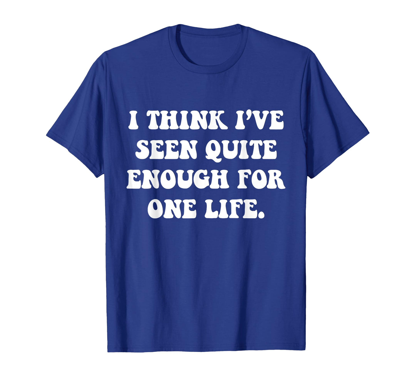 I Think I've Seen Quite Enough for One Life. Sarcastic T-Shirt