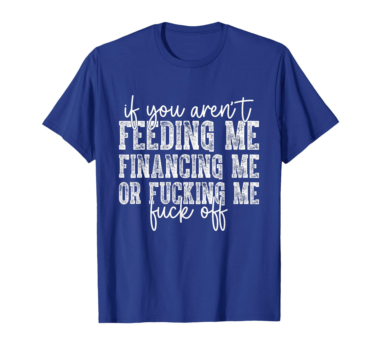 If You Aren't Feeding Financing Or Fucking Me Funny Saying T-Shirt