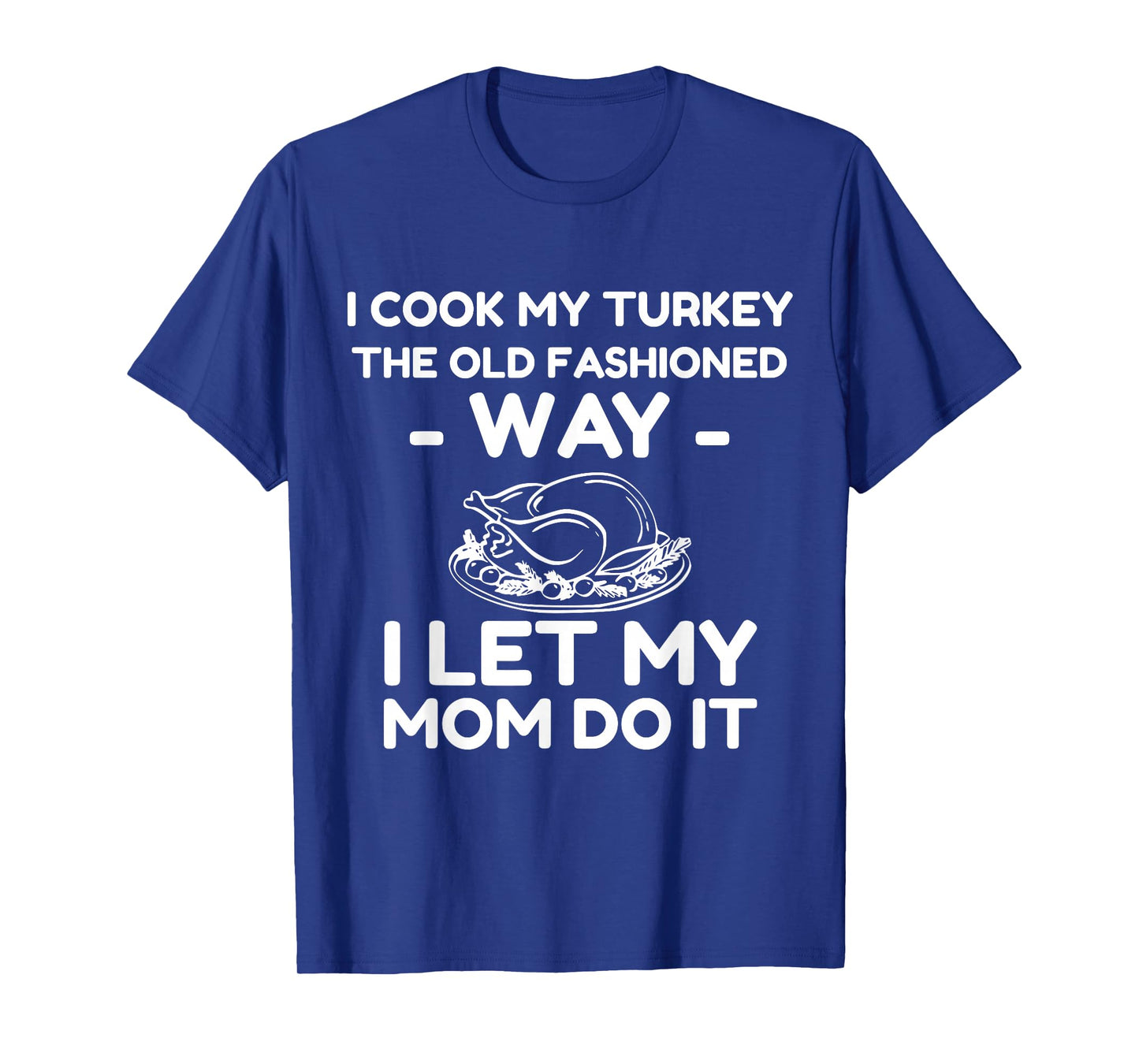 I Cook My Turkey The Old Fashioned Way I Let My Mom Do It T-Shirt