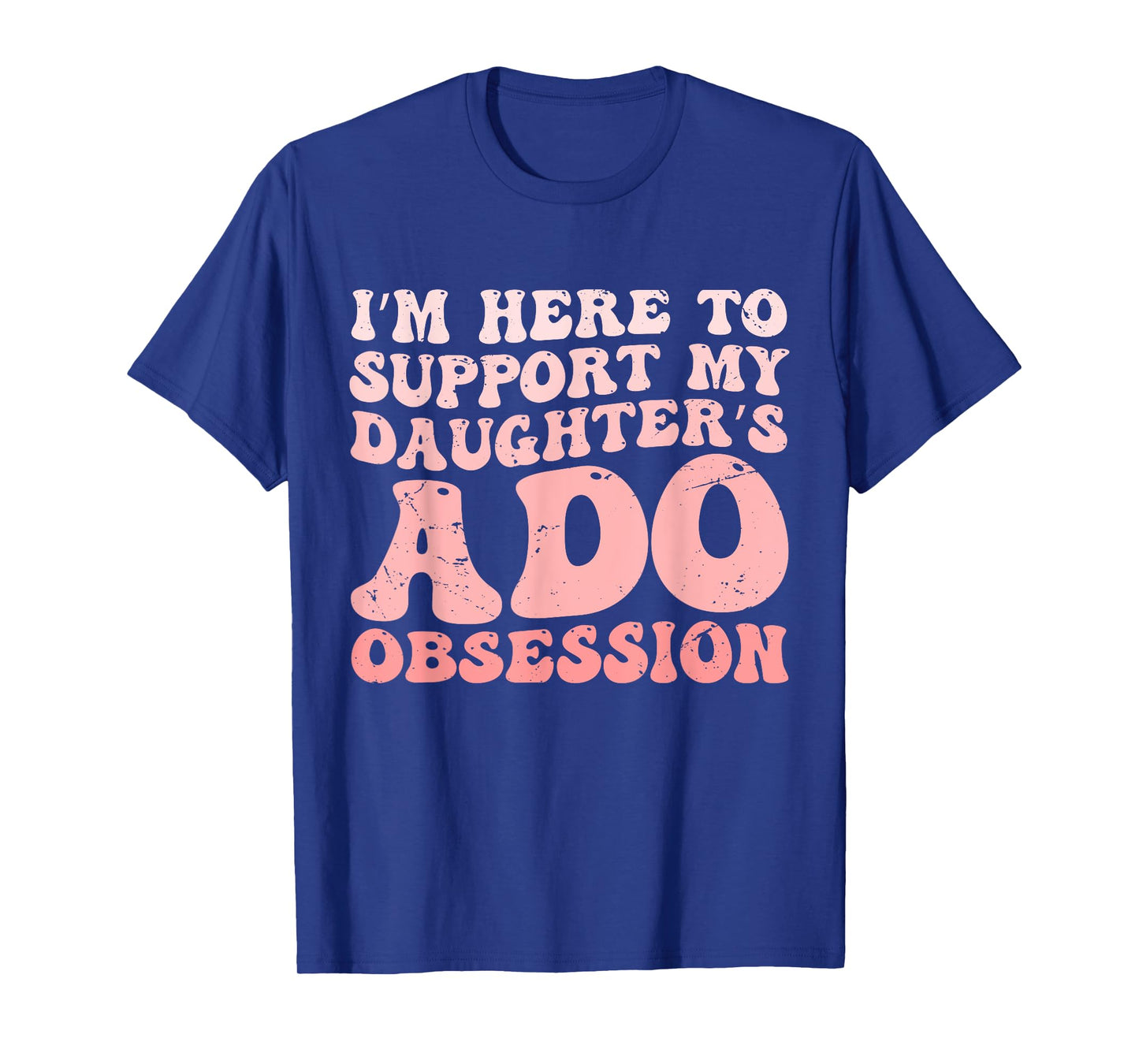 I’m Here to Support My Daughter’s ADO Obsession Men Women T-Shirt