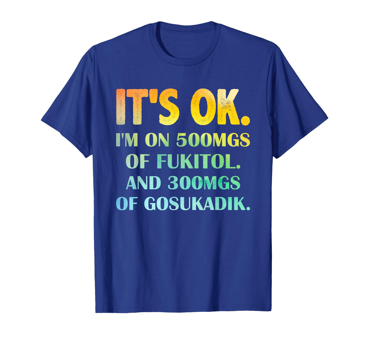 It's Ok I'm On 500mg Of FUKITOL And 300mgs GOSUKADIK T-Shirt