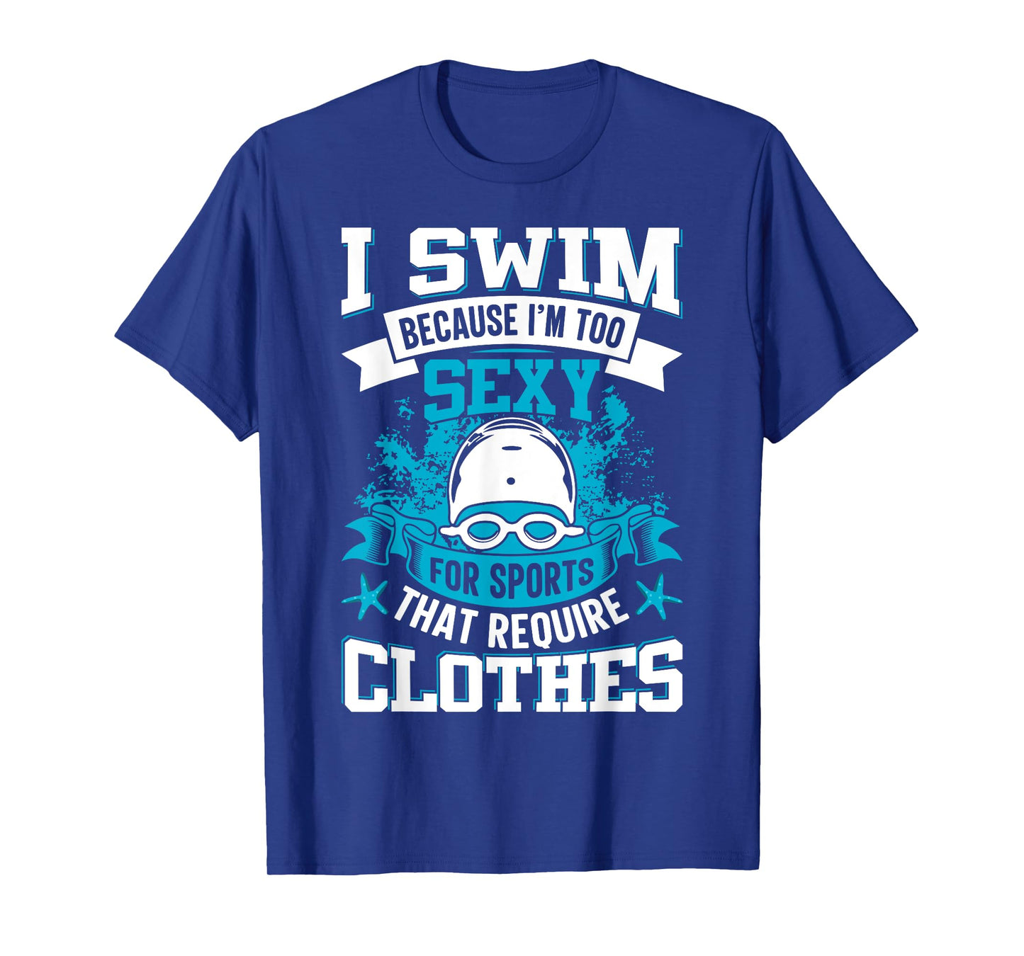 I Swim Because I'm Too Sexy For Sports That Require Clothes T-Shirt