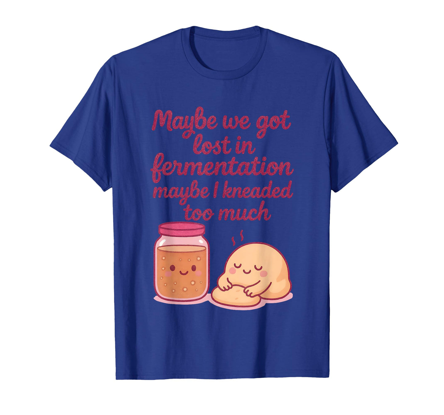 Maybe We Got Lost in Fermentation Maybe I Kneaded to Much T-Shirt
