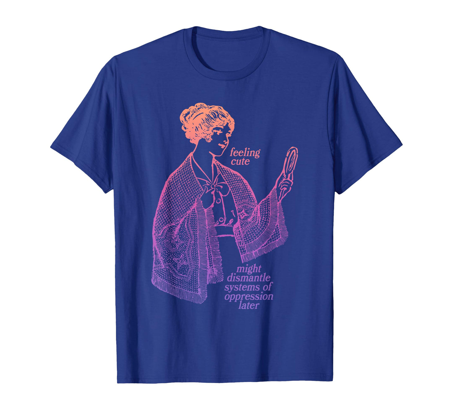 Feeling Cute Might Dismantle Systems Of Oppression Later T-Shirt