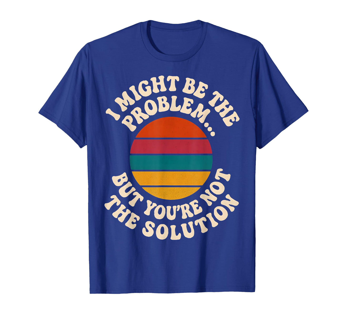 I Might Be The Problem But You're Not The Solution Humor T-Shirt
