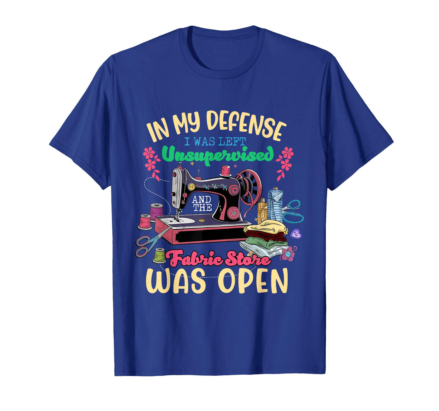 Sewing Quilting Unsupervised and The Fabric Store was Open T-Shirt