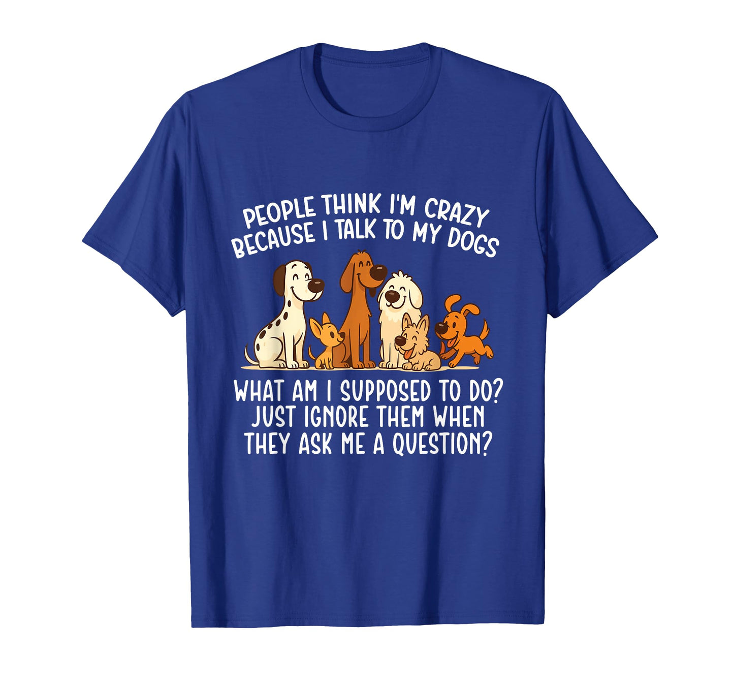 People Think I'm Crazy Because I Talk To My Dogs - Dog Lover T-Shirt