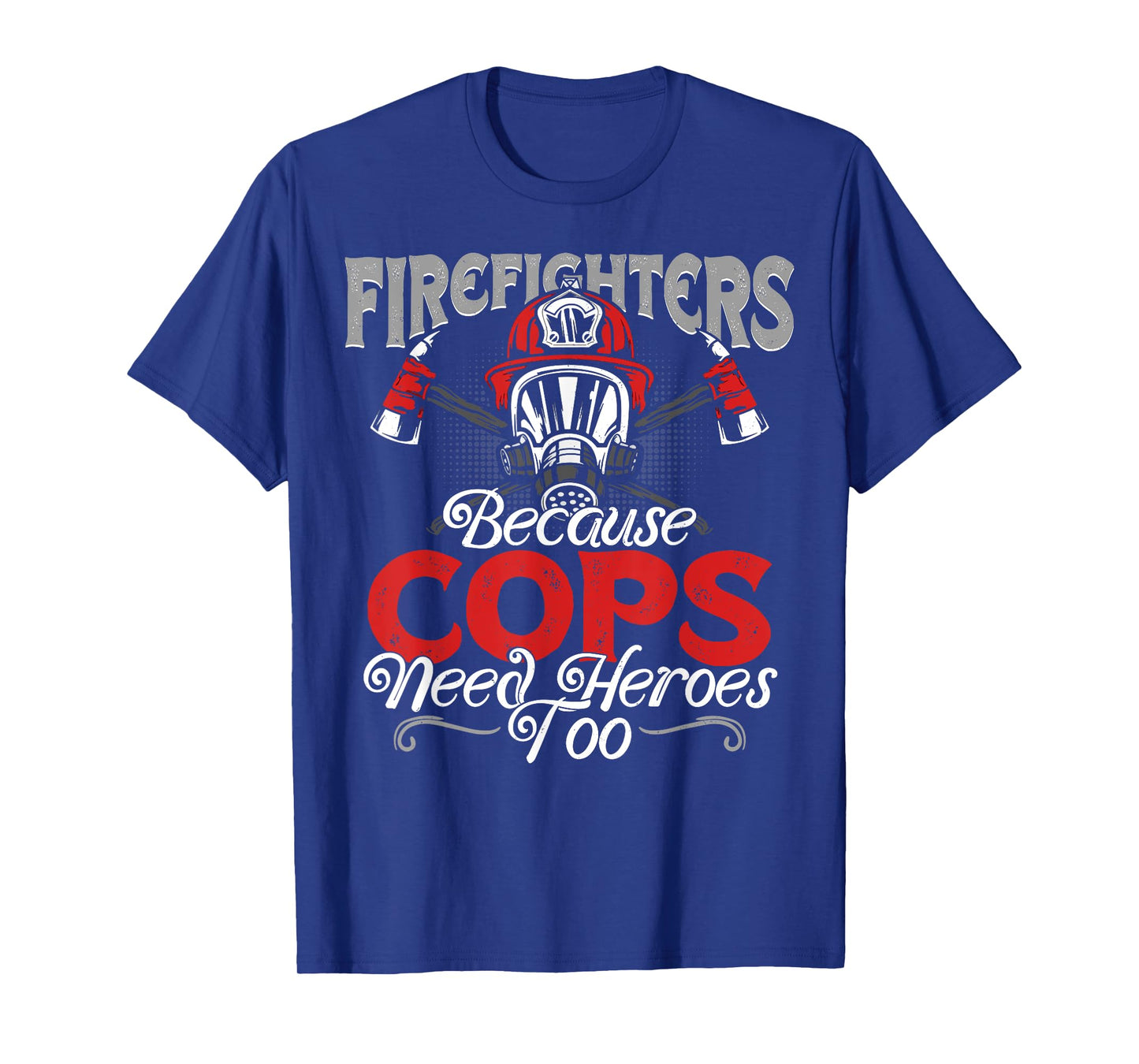 Firefighters Because Cops Need Heroes Too T-shirt Gift T-Shirt