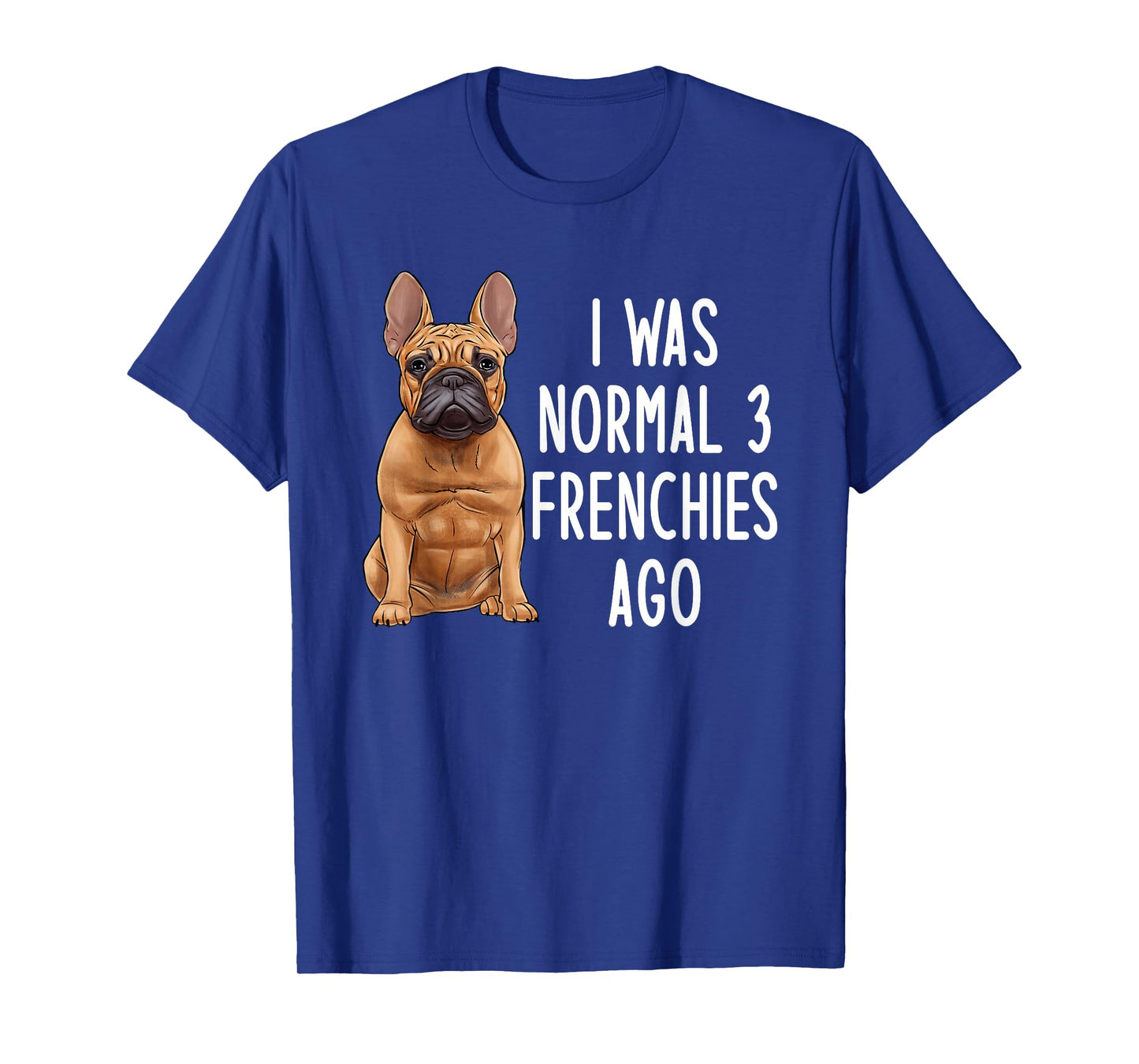 French Bulldog I was Normal 3 Frenchies Ago T-Shirt