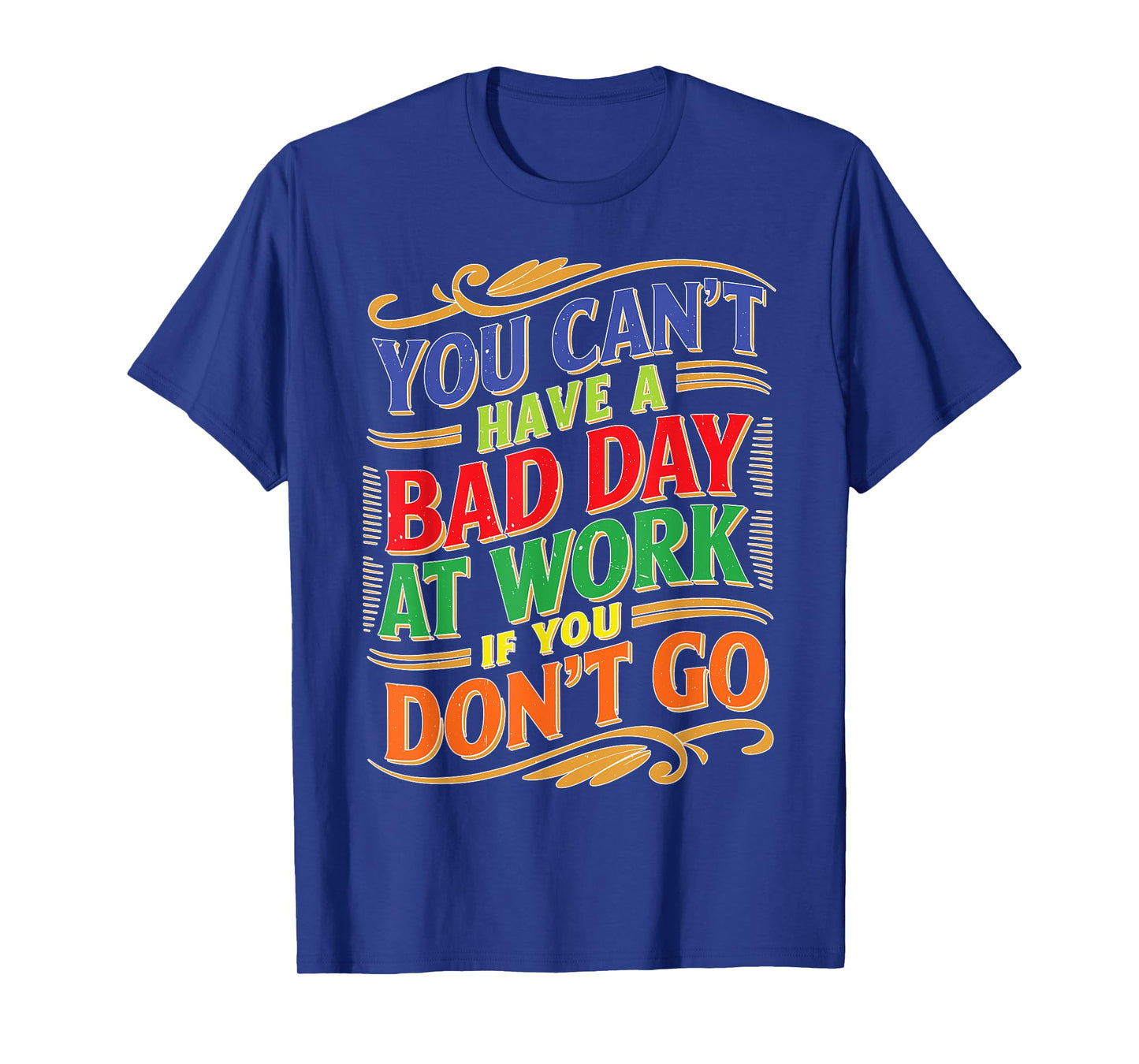 You Can't Have A Bad Day At Work If You Don't Go T-Shirt