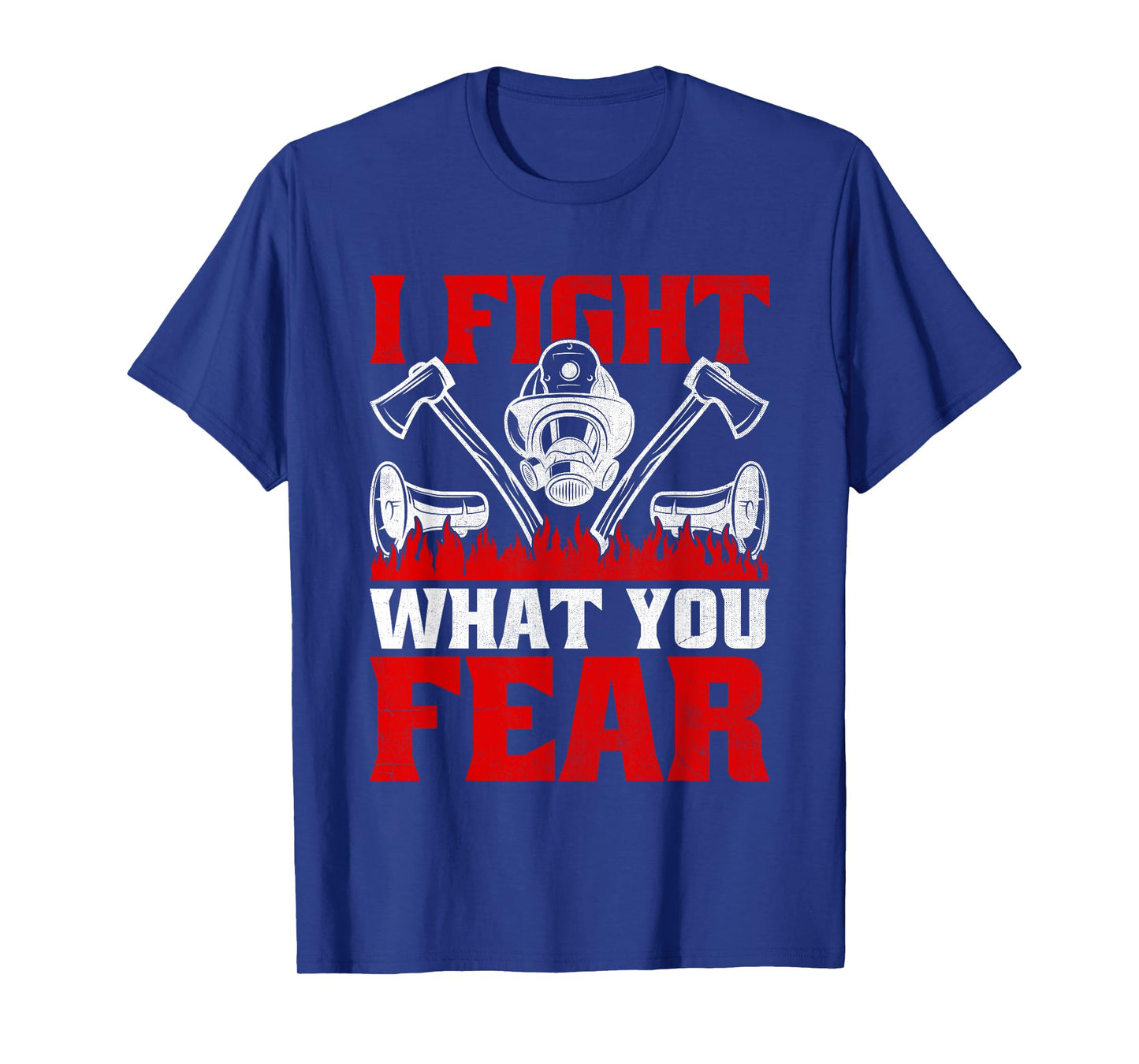 I Fight What You Fear Firefighter Firefighting Fire Rescue T-Shirt