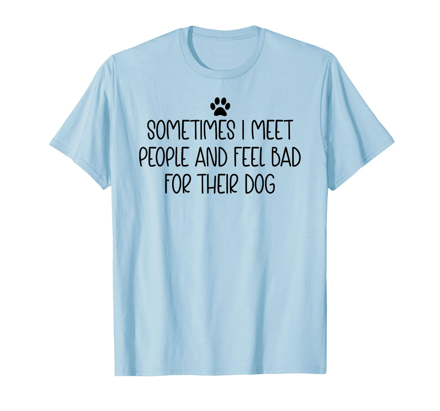 Sometimes I Meet People & Feel Bad for Their Dog Funny Dogs T-Shirt