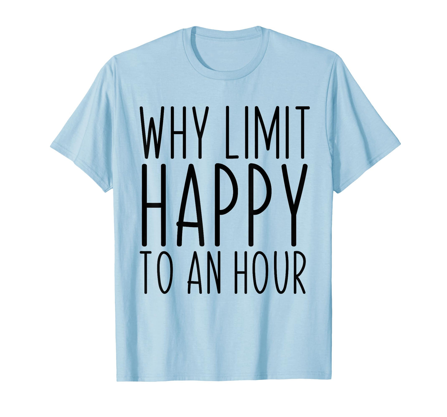 Why Limit Happy To An Hour Funny T-Shirt