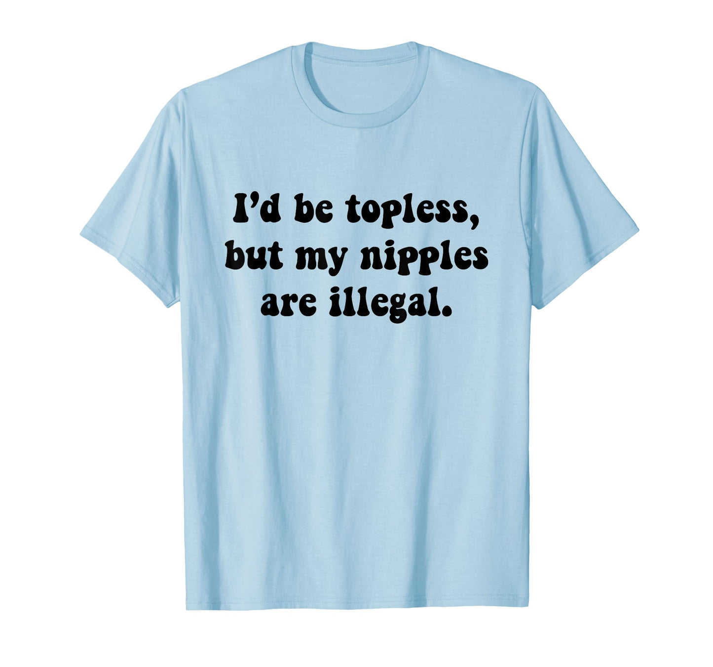 I'd Be Topless But My Nipple Are Illegal Funny Sarcasm Quote T-Shirt