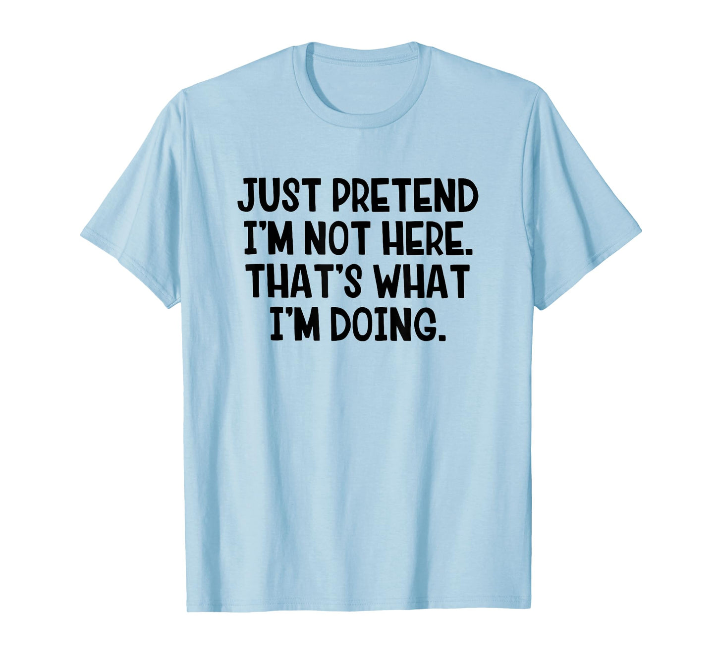 Just Pretend I’m Not Here That’s What I’m Doing T-Shirt