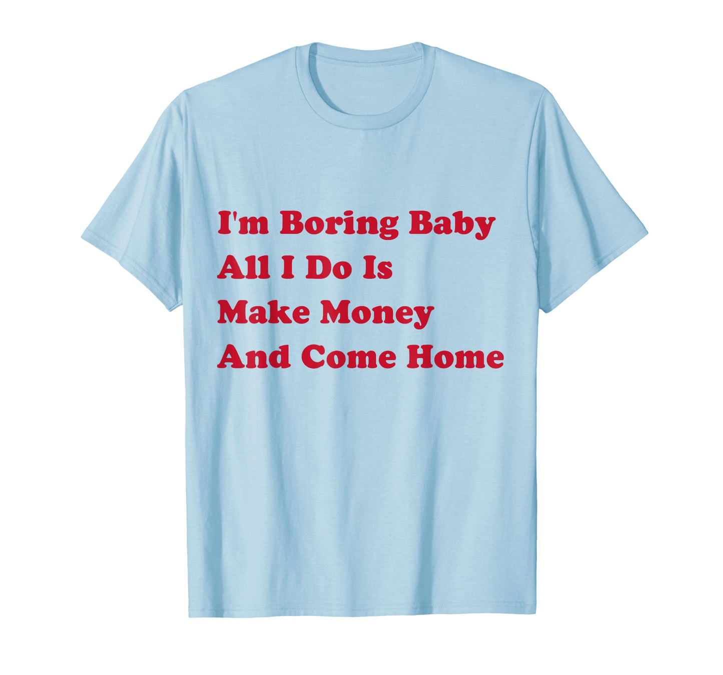 I'm Boring Baby, All I Do Is Make Money and Come Home T-Shirt