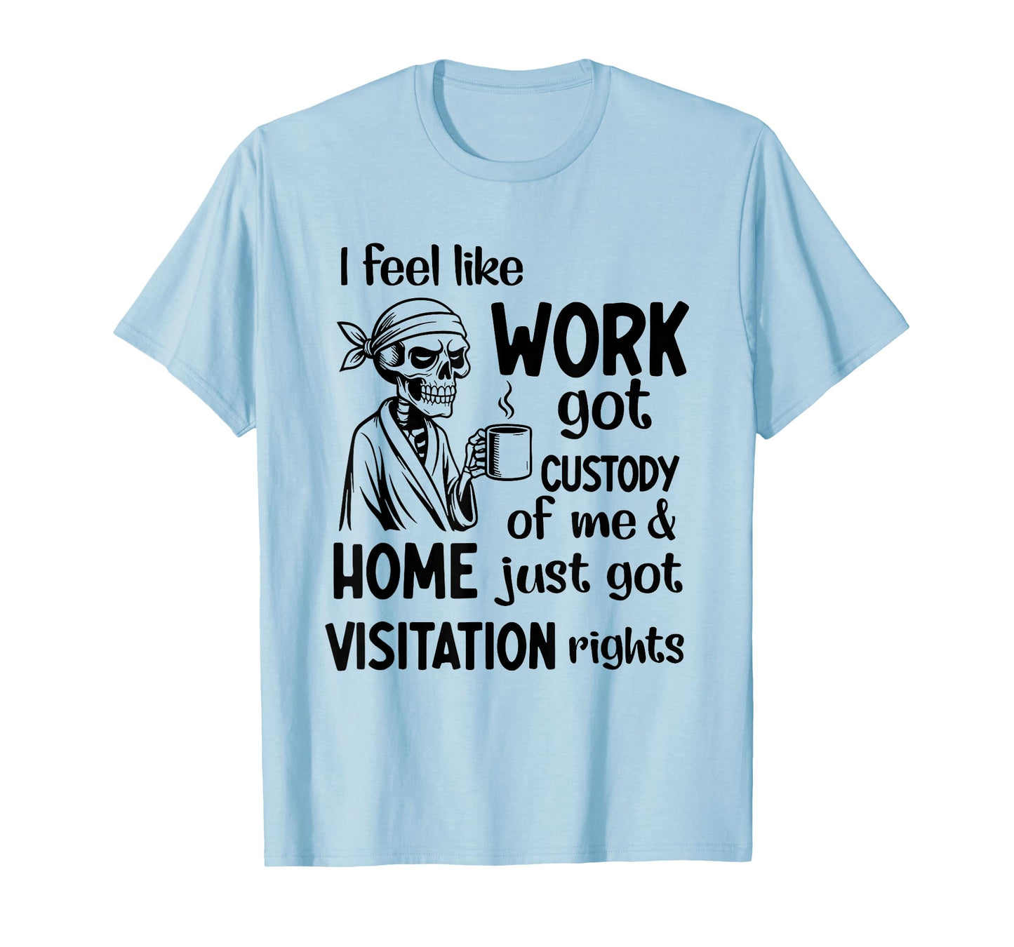 I Feel Like Work Got Custody of Me and Home Just Got T-Shirt