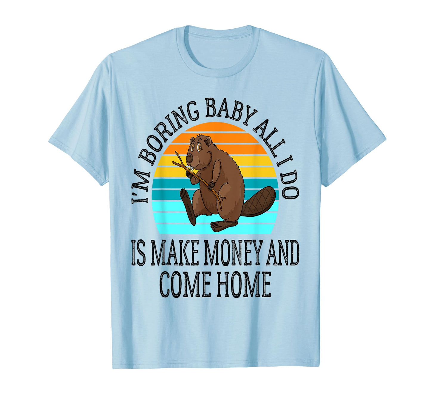 I'm Boring Baby All I Do is Make Money and Come Home Funny T-Shirt