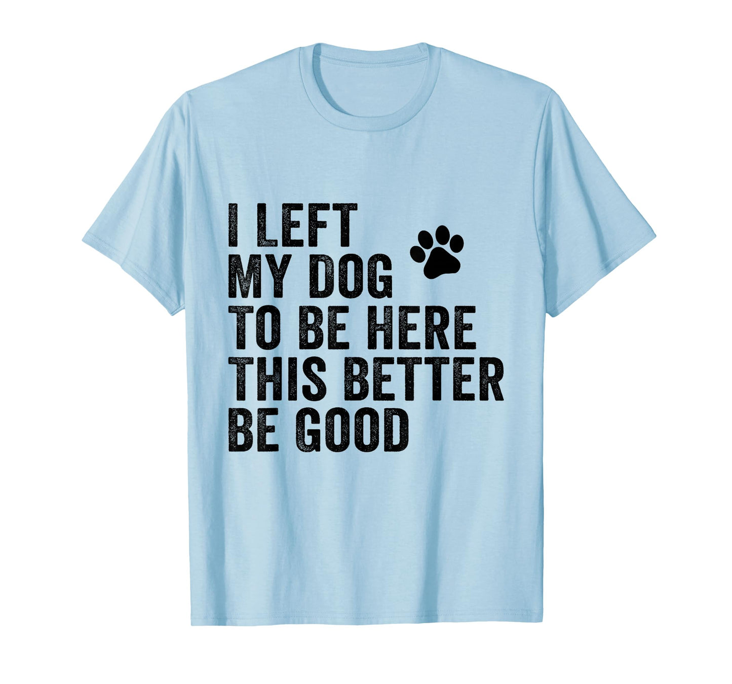 I Left My Dog To Be Here This Better Be Good Funny Dog Joke T-Shirt