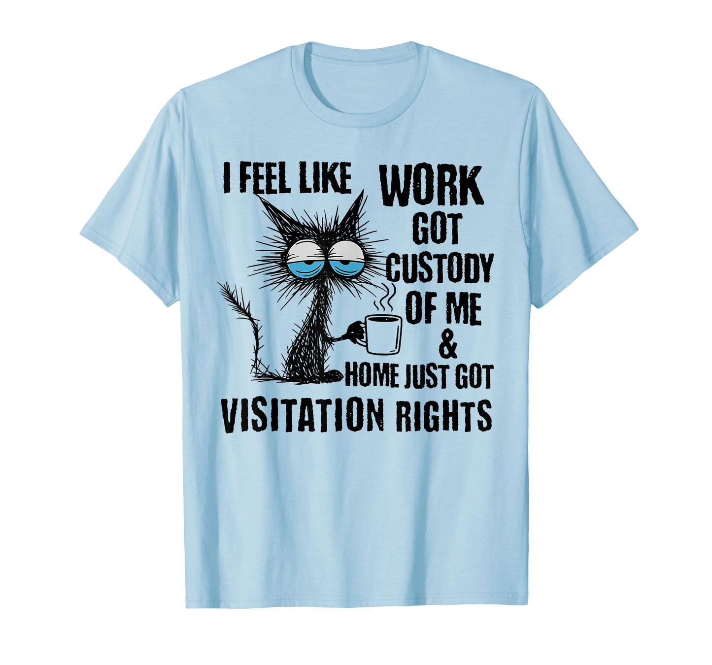 Funny Sarcastic Cat I Feel Like Work Got Custody of Me T-Shirt