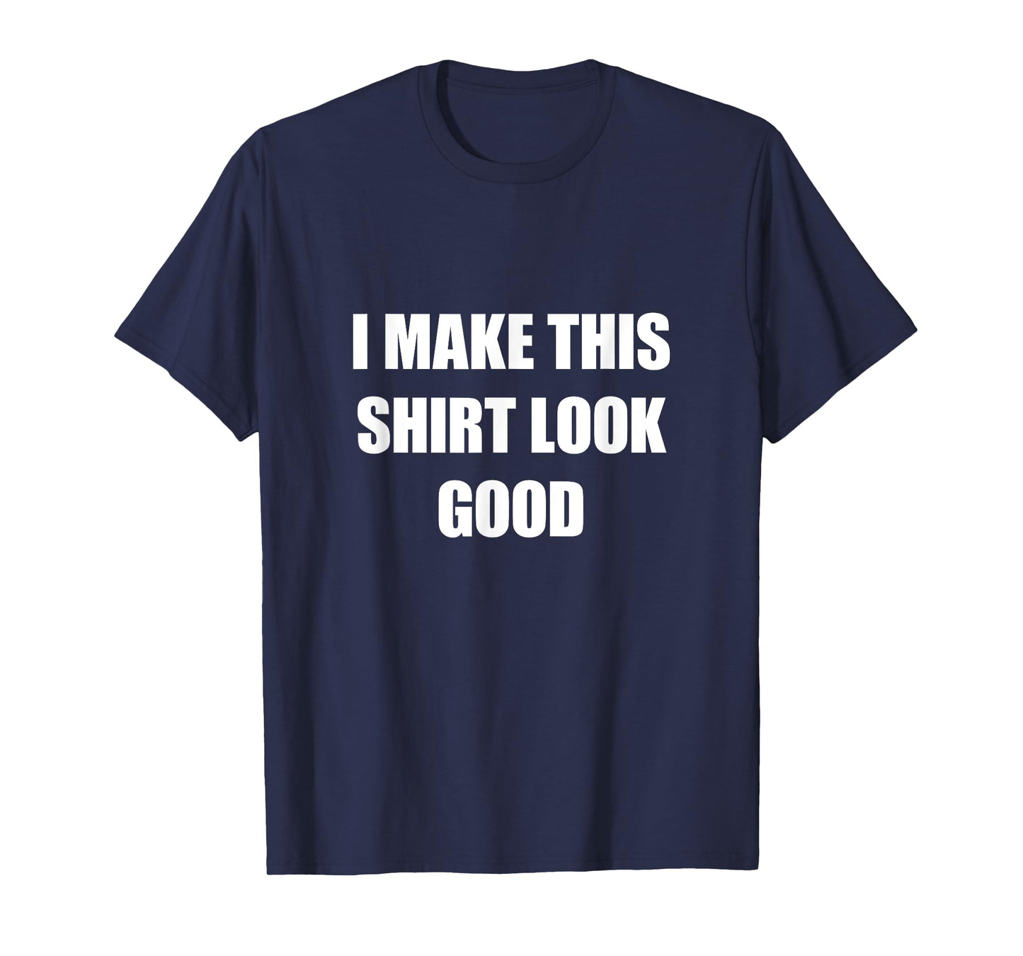 I Make This Shirt Look Good Funny T-Shirt