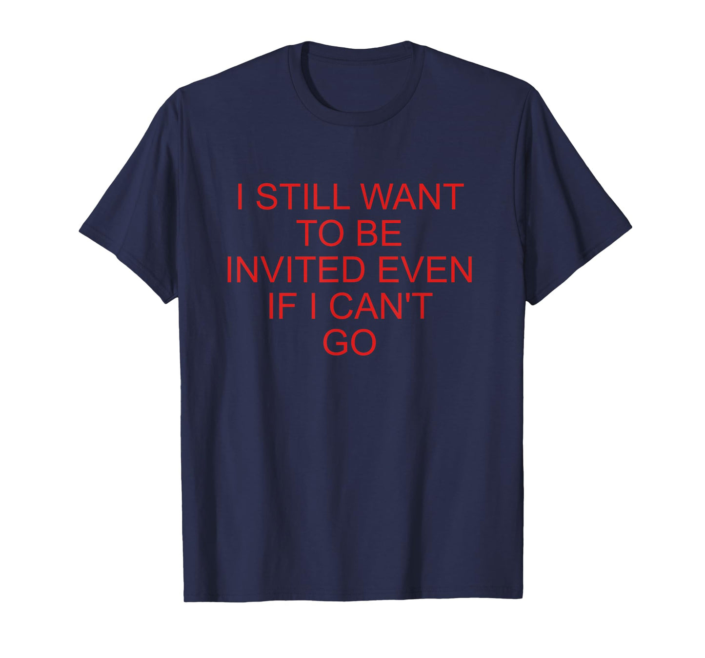 I Still Want To Be Invited Even If I Can't Go Funny Quote T-Shirt