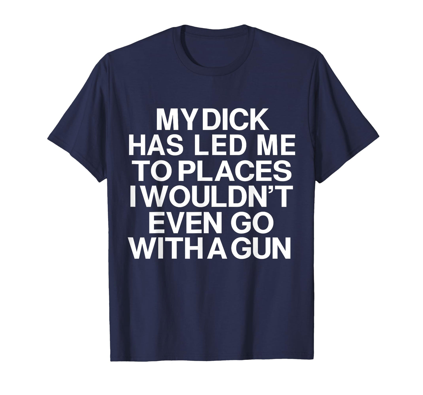 My Dick Has Led Me Top Places I Wouldn't Even Go With A Gun T-Shirt