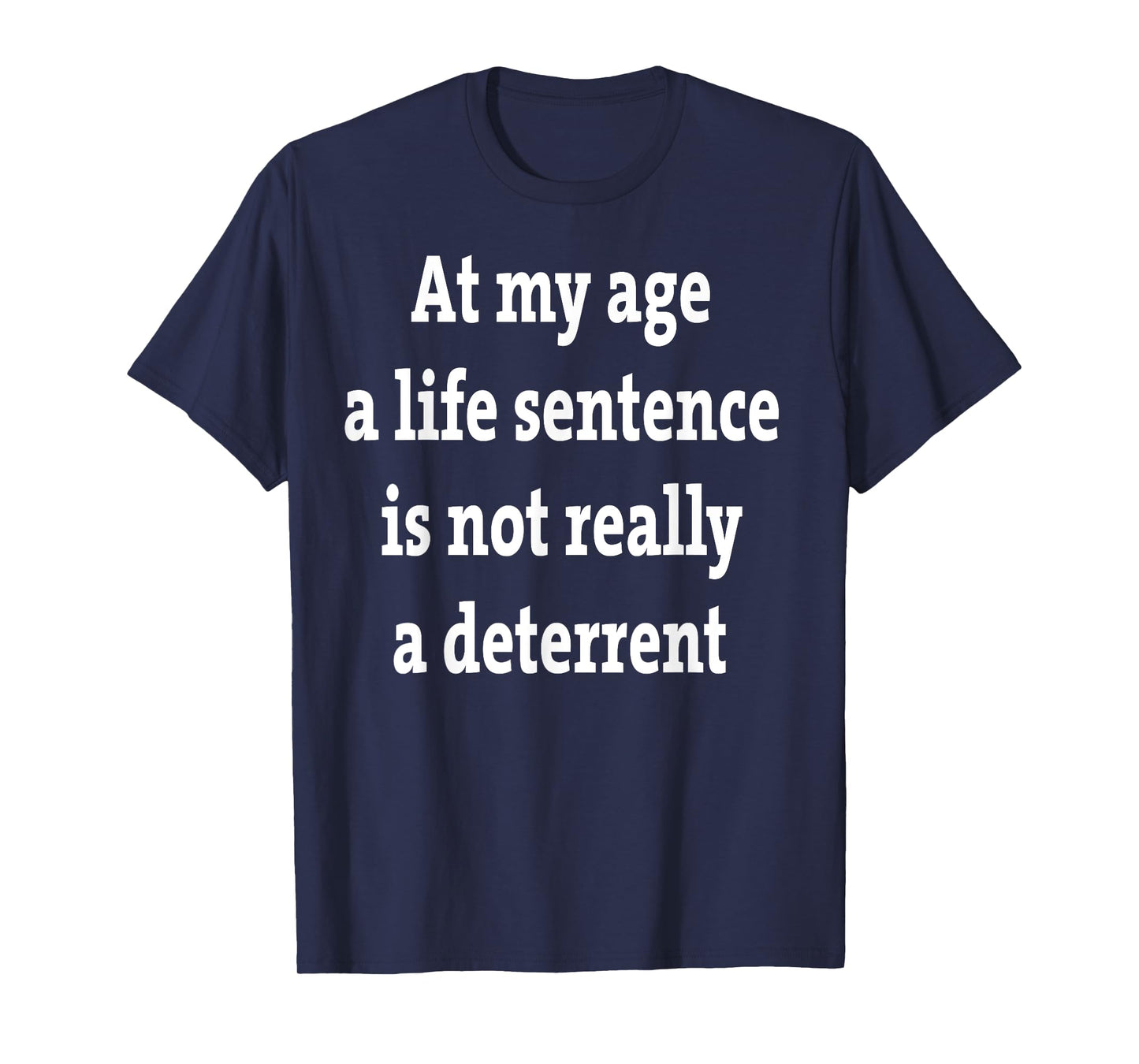 At My Age A Life Sentence Is Not Really A Deterrent T-Shirt
