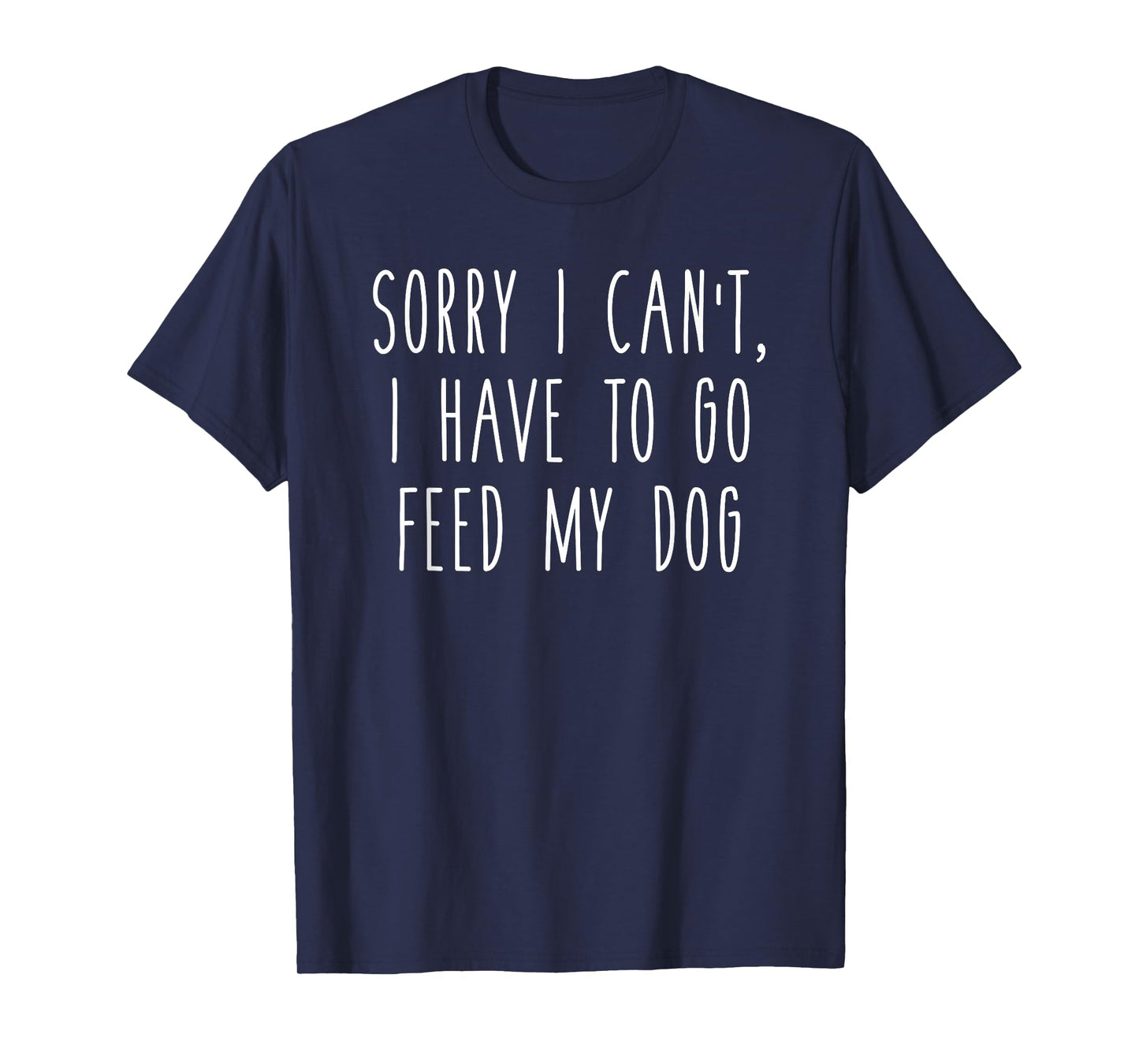 Sorry I Can't I Have To Go Feed My Dog Funny Pet Love Shirt
