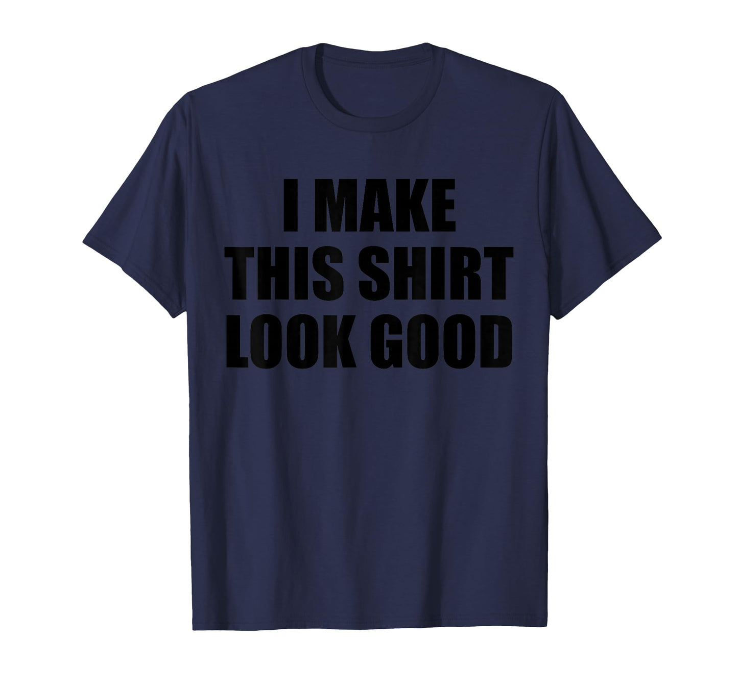 I Make This Shirt Look Good T-Shirt
