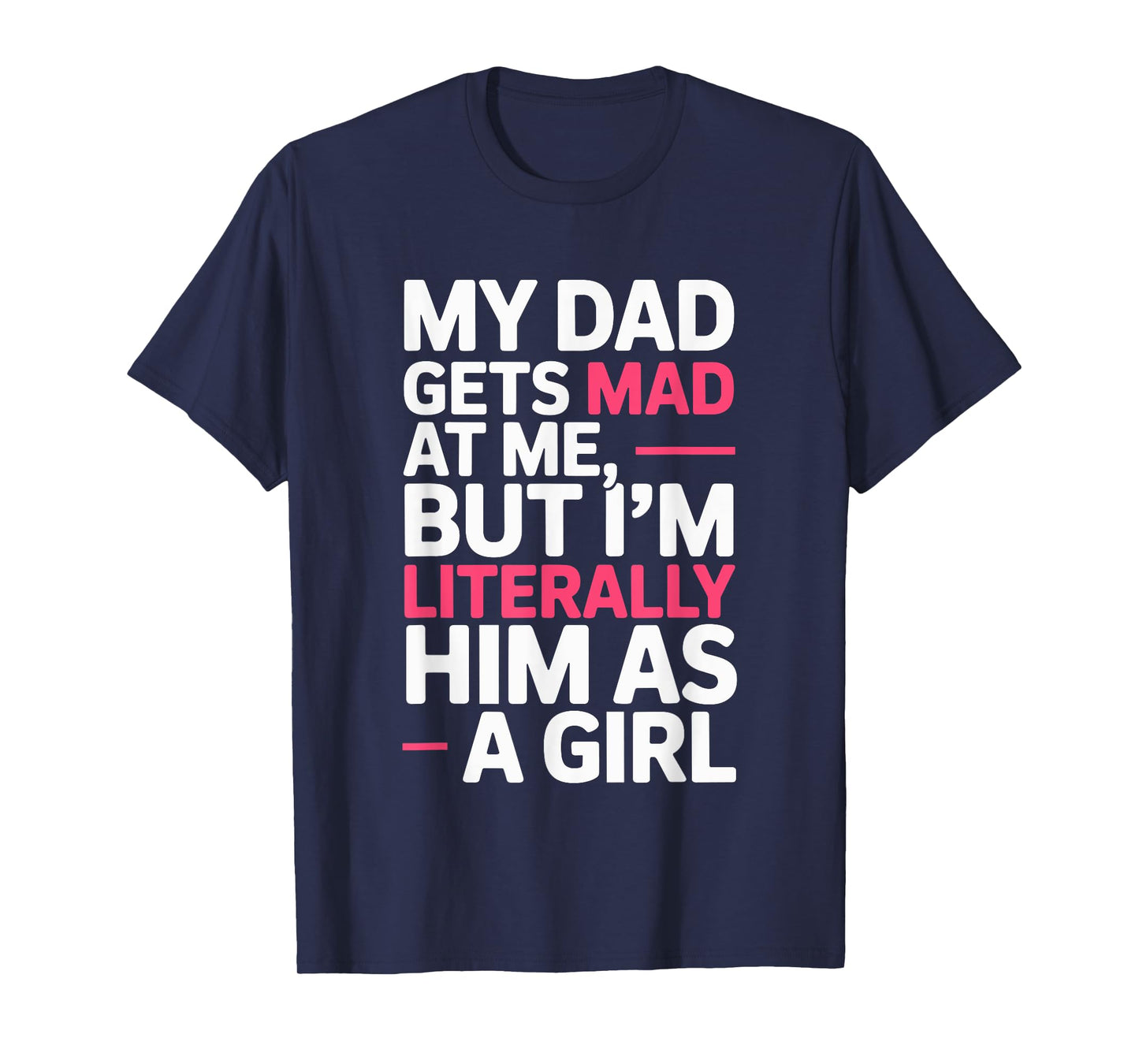 My Dad Gets Mad at Me But I'm Literally Him As A Girl Joke T-Shirt