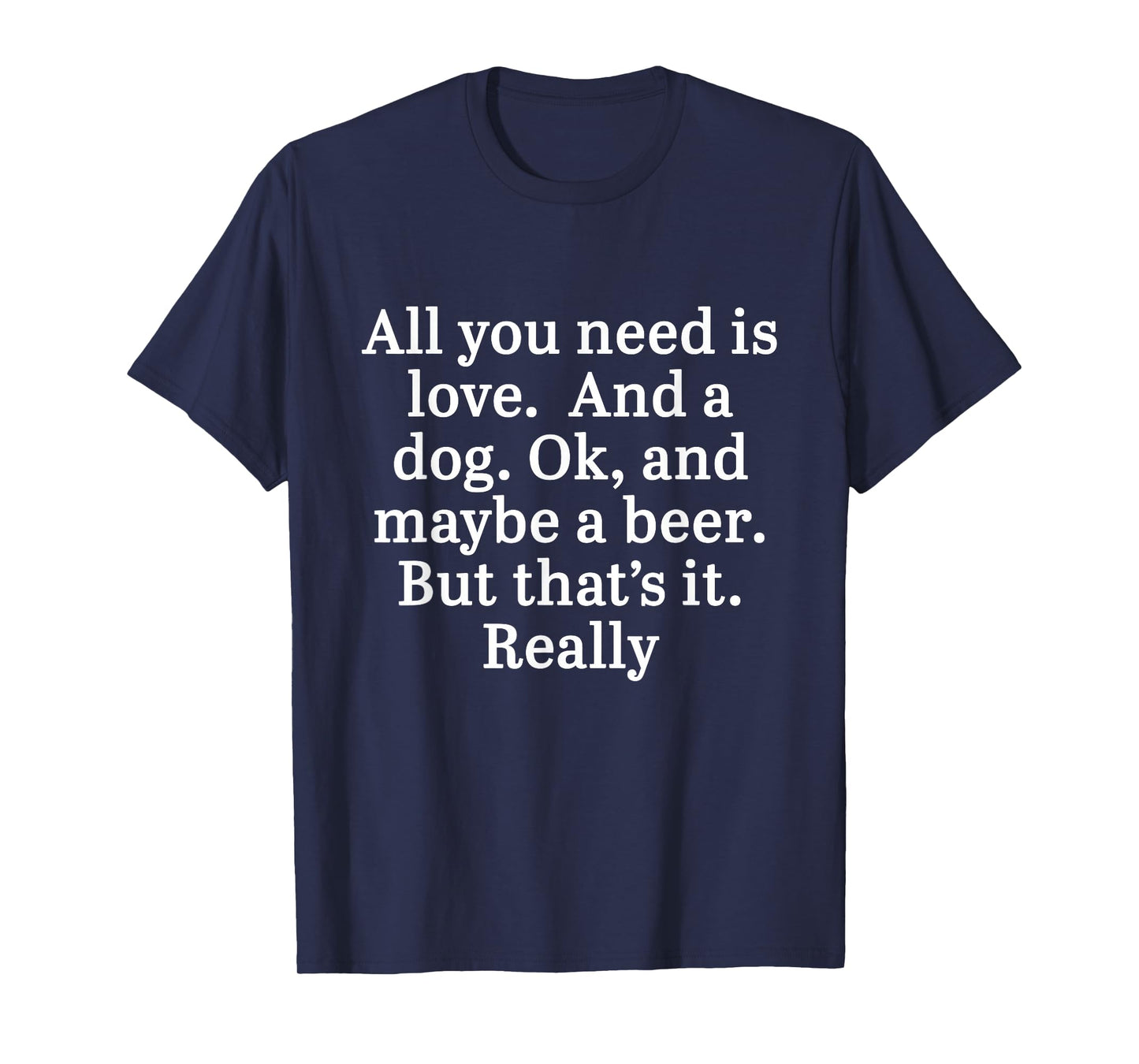 All You Need Is Love And A Dog. OK, And Maybe A Beer Quote T-Shirt