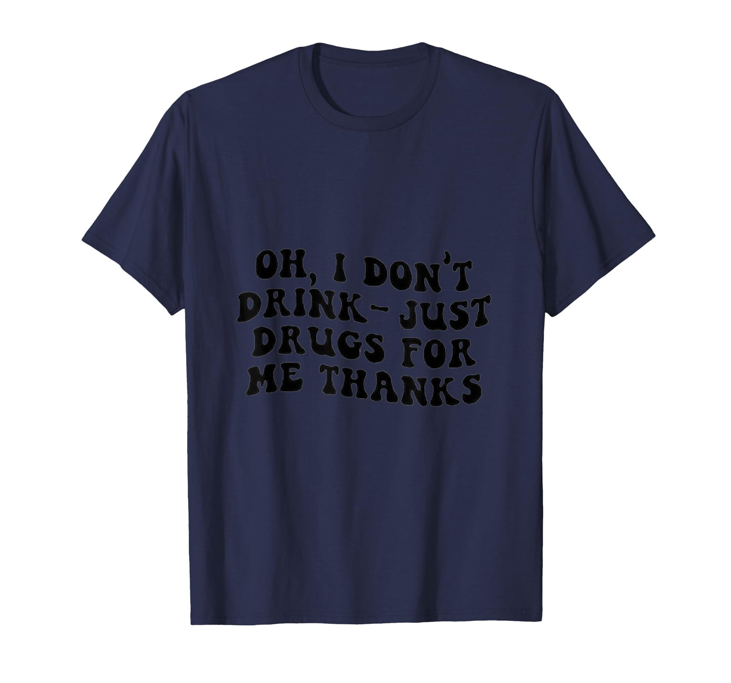 Oh I Don't Drink, Just Drugs For Me, Thanks T-Shirt