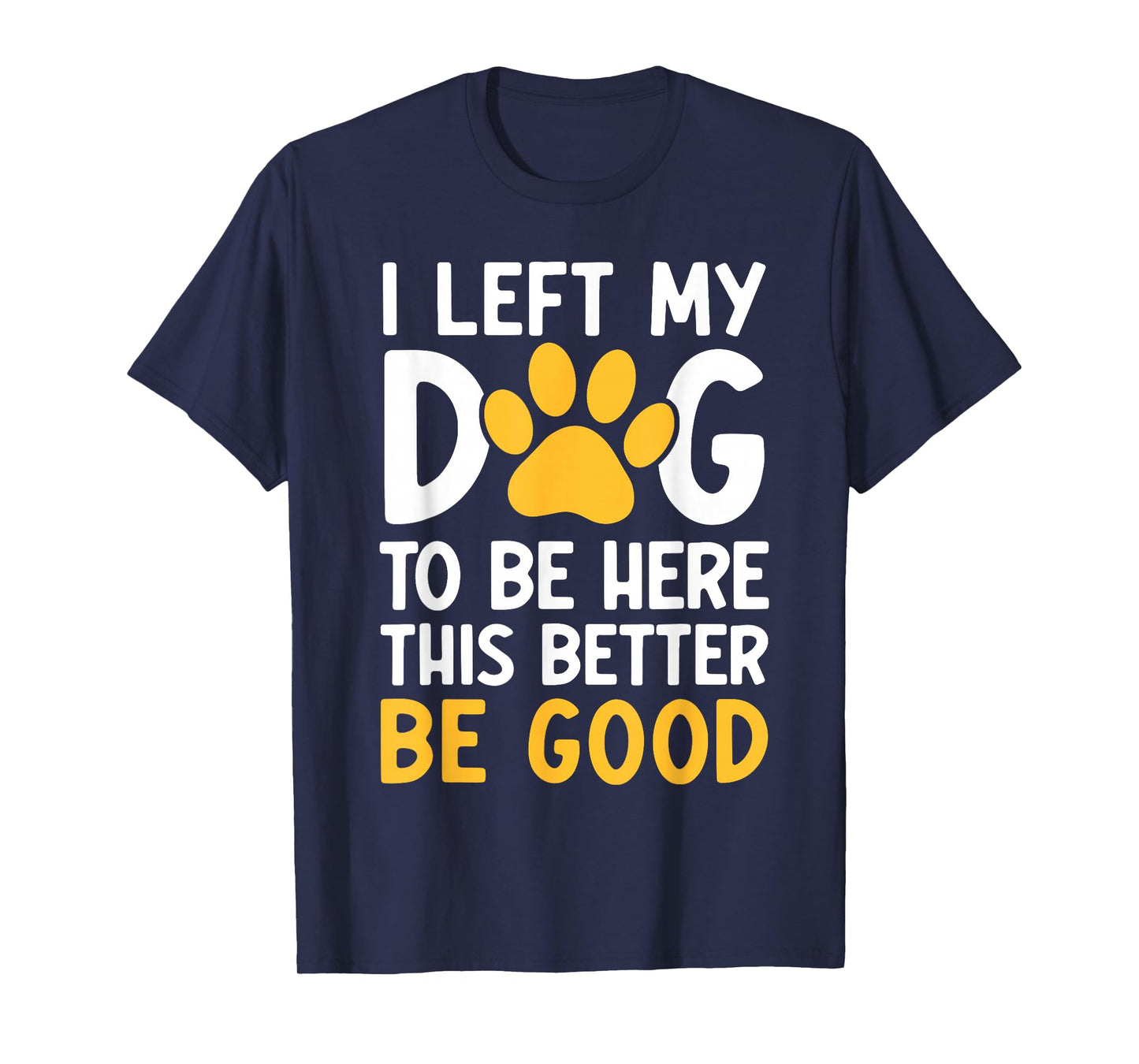 I Left My Dog To Be Here This Better Be Good T-Shirt