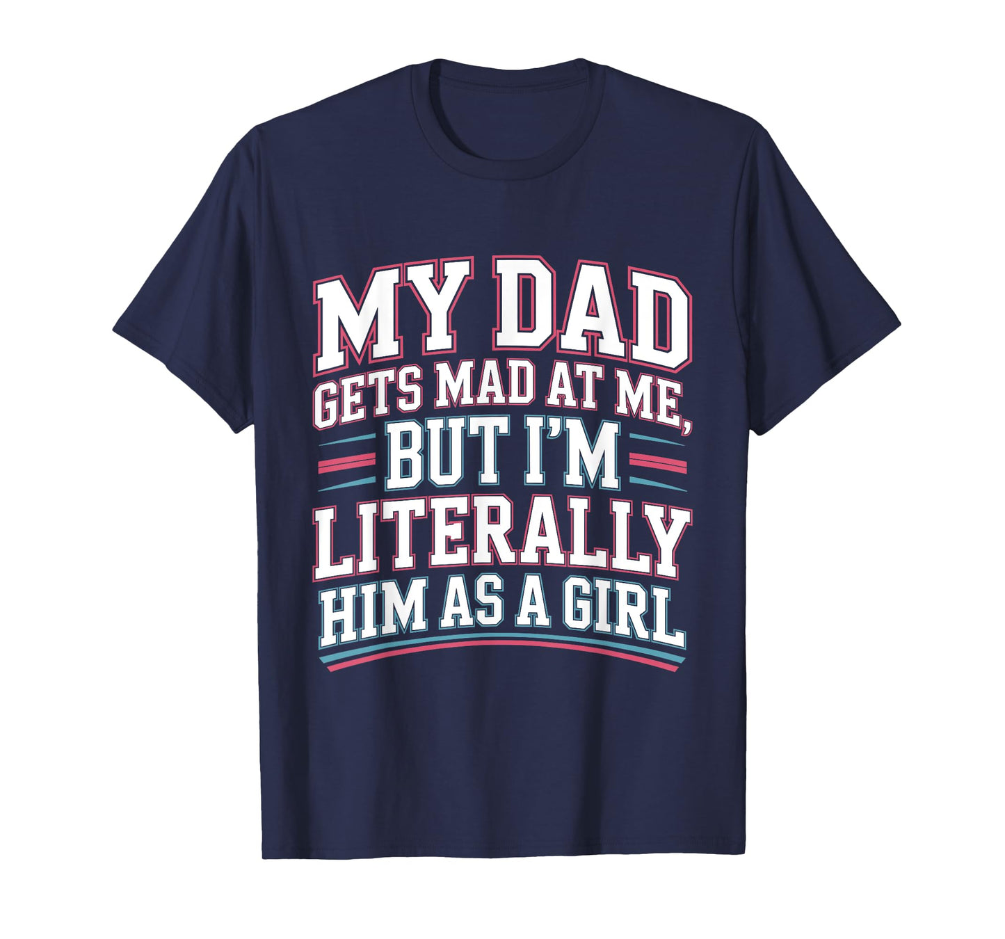 My Dad Gets Mad at Me But I'm Literally Him As A Girl Joke T-Shirt