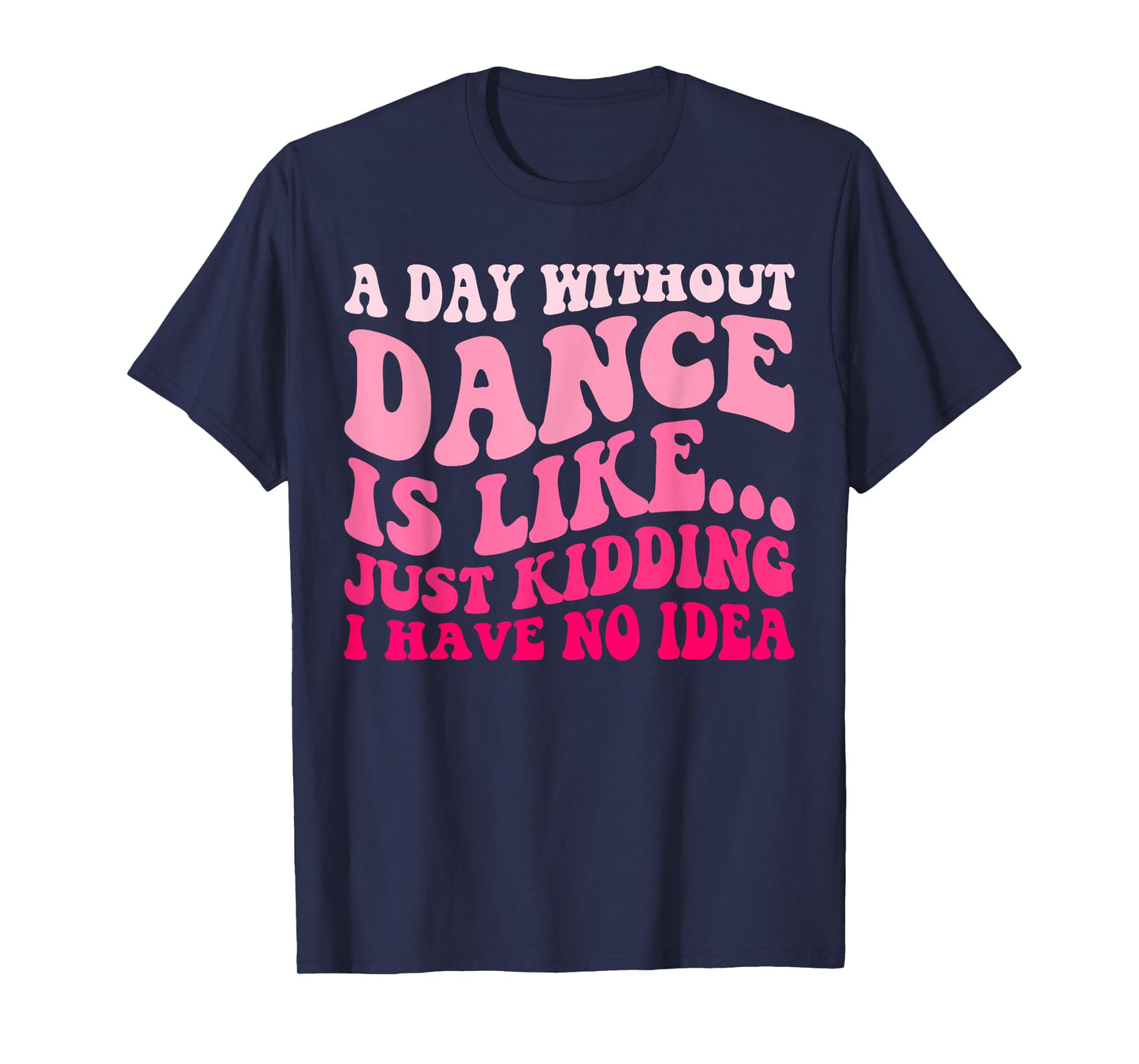 A Day Without Dance Is Like Just Kidding I Have No Idea T-Shirt