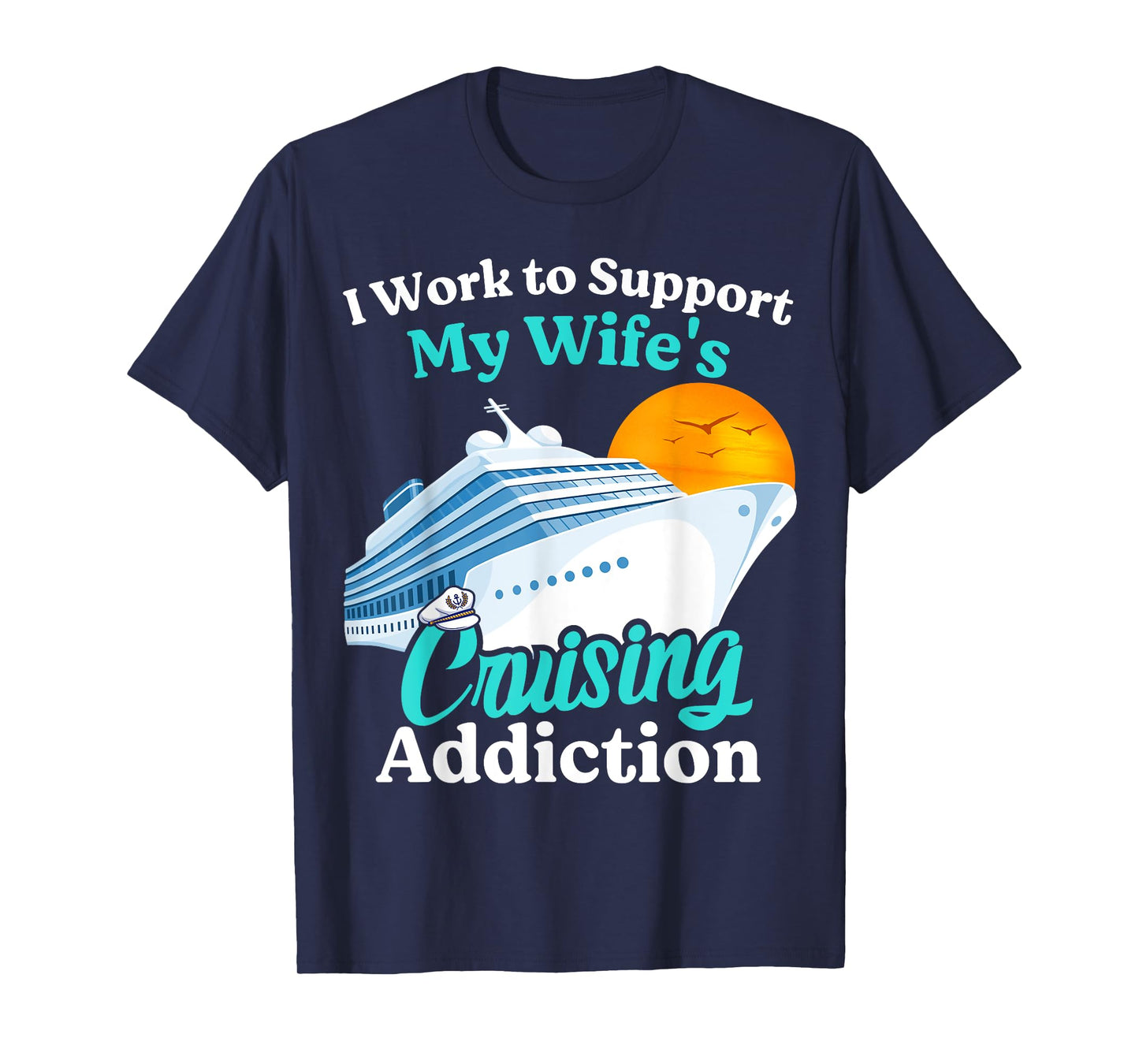 I Work To Support My Wife's Cruising Addiction Funny Cruise T-Shirt