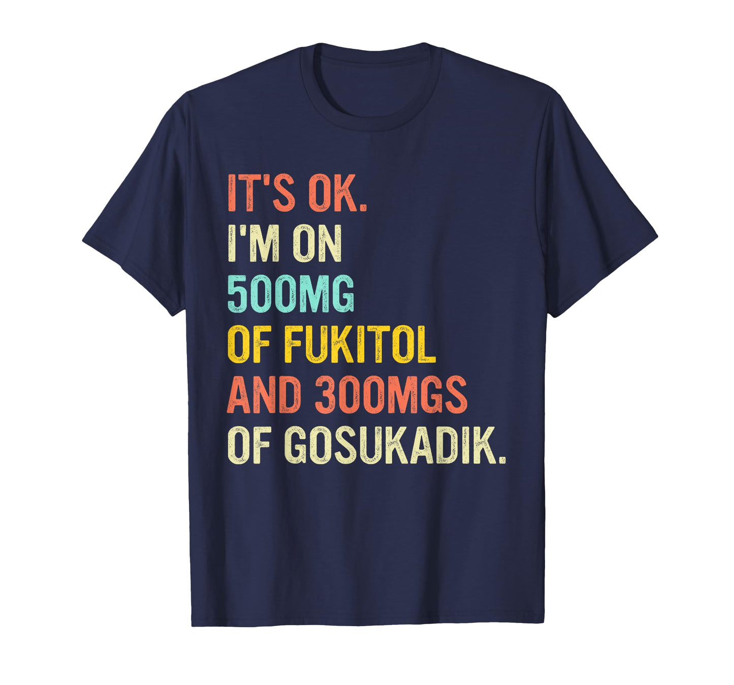 It's Ok I'm On 500mg Of FUKITOL And 300mgs GOSUKADIK T-Shirt