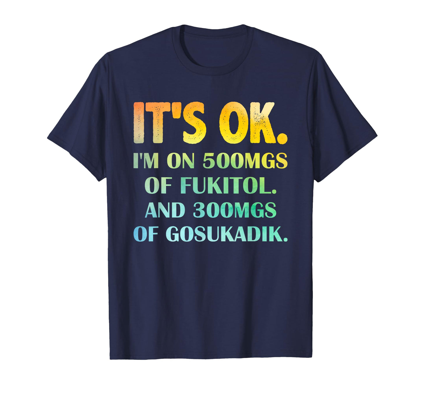 It's Ok I'm On 500mg Of FUKITOL And 300mgs GOSUKADIK T-Shirt